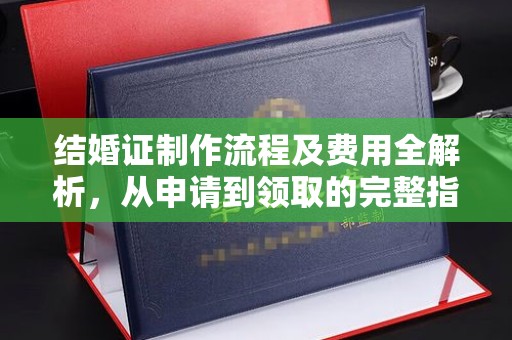 柳河结婚证制作流程及费用全解析，从申请到领取的完整指南